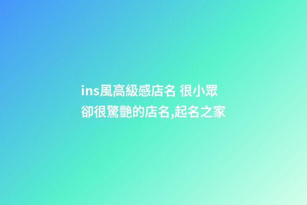 ins風高級感店名 很小眾卻很驚艷的店名,起名之家